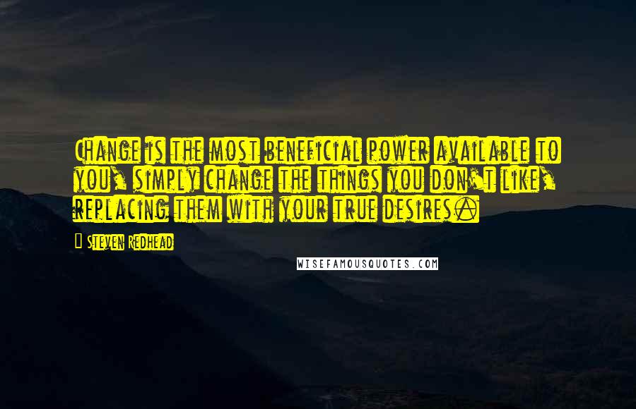 Steven Redhead Quotes: Change is the most beneficial power available to you, simply change the things you don't like, replacing them with your true desires.