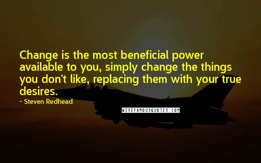 Steven Redhead Quotes: Change is the most beneficial power available to you, simply change the things you don't like, replacing them with your true desires.