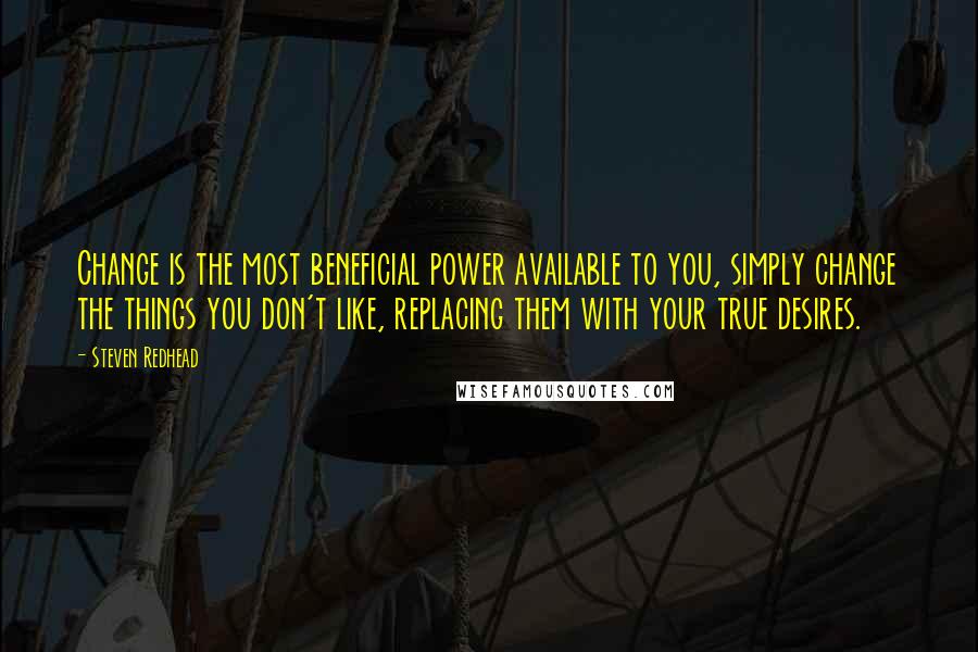 Steven Redhead Quotes: Change is the most beneficial power available to you, simply change the things you don't like, replacing them with your true desires.