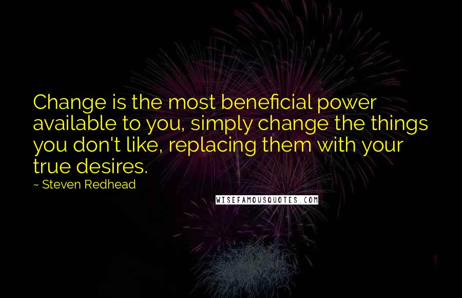 Steven Redhead Quotes: Change is the most beneficial power available to you, simply change the things you don't like, replacing them with your true desires.