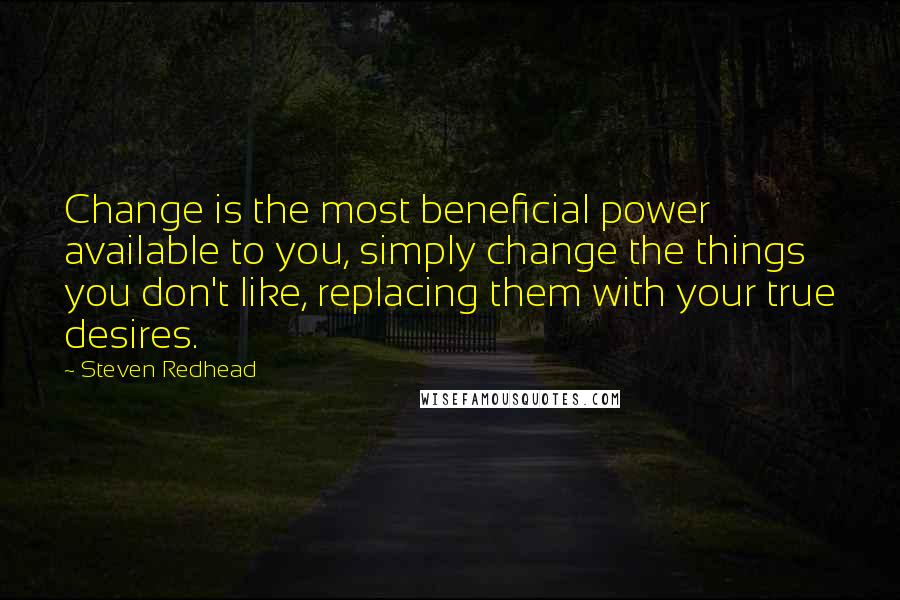 Steven Redhead Quotes: Change is the most beneficial power available to you, simply change the things you don't like, replacing them with your true desires.