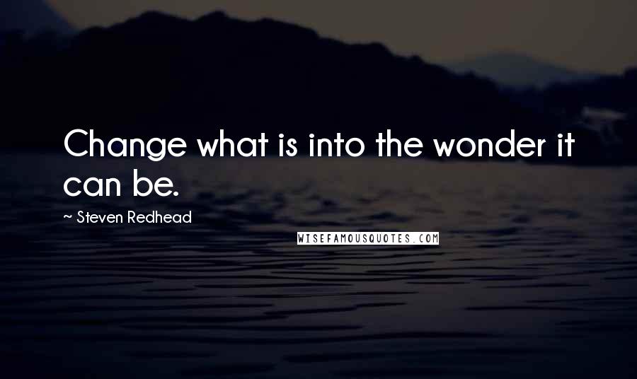 Steven Redhead Quotes: Change what is into the wonder it can be.