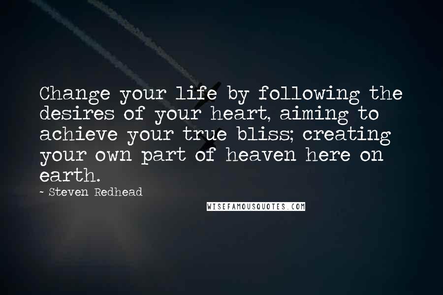 Steven Redhead Quotes: Change your life by following the desires of your heart, aiming to achieve your true bliss; creating your own part of heaven here on earth.