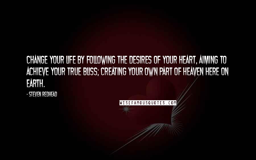 Steven Redhead Quotes: Change your life by following the desires of your heart, aiming to achieve your true bliss; creating your own part of heaven here on earth.