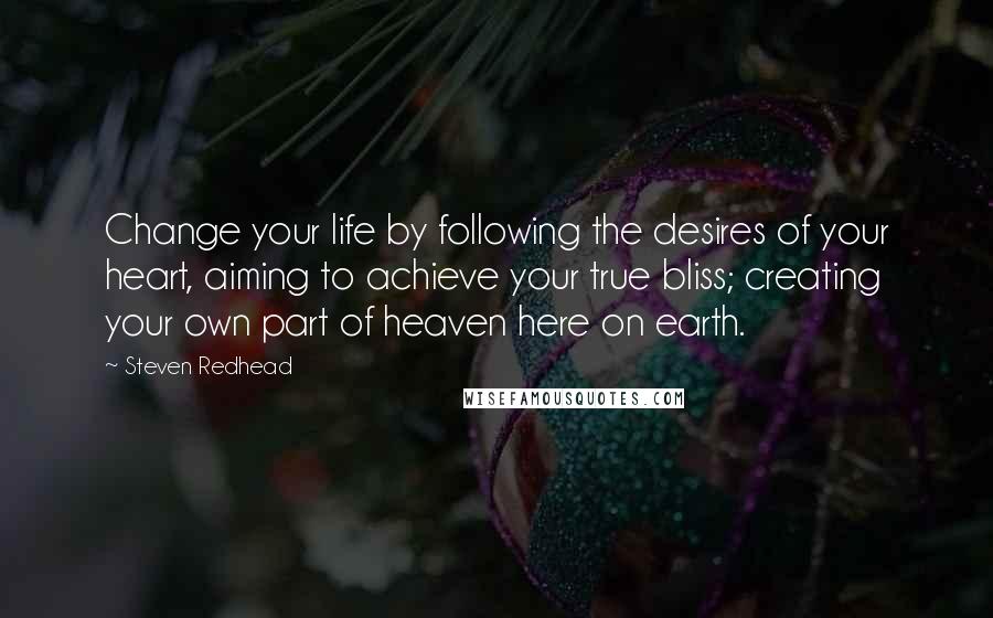 Steven Redhead Quotes: Change your life by following the desires of your heart, aiming to achieve your true bliss; creating your own part of heaven here on earth.