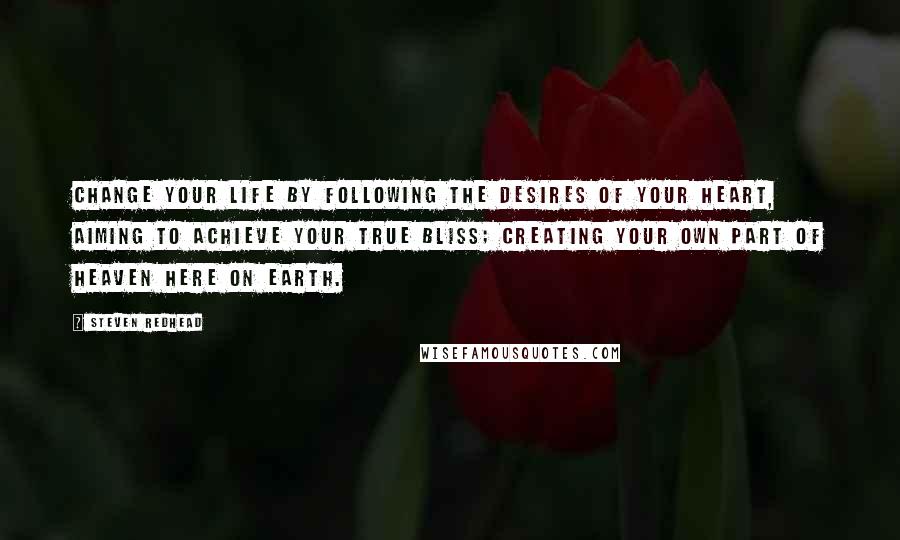 Steven Redhead Quotes: Change your life by following the desires of your heart, aiming to achieve your true bliss; creating your own part of heaven here on earth.