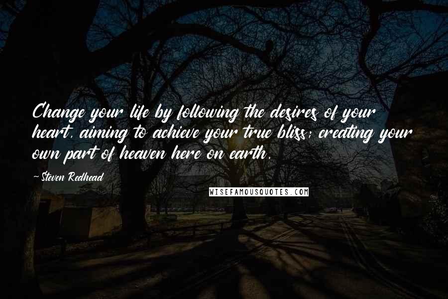 Steven Redhead Quotes: Change your life by following the desires of your heart, aiming to achieve your true bliss; creating your own part of heaven here on earth.