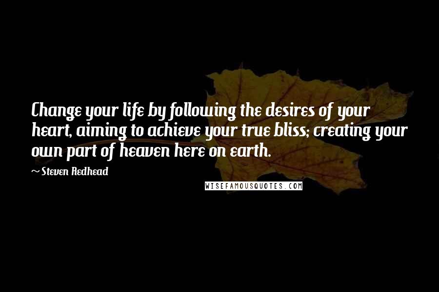 Steven Redhead Quotes: Change your life by following the desires of your heart, aiming to achieve your true bliss; creating your own part of heaven here on earth.