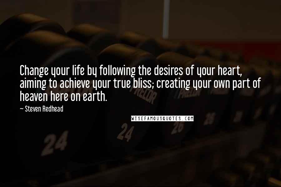 Steven Redhead Quotes: Change your life by following the desires of your heart, aiming to achieve your true bliss; creating your own part of heaven here on earth.