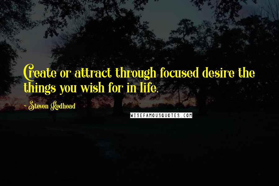 Steven Redhead Quotes: Create or attract through focused desire the things you wish for in life.