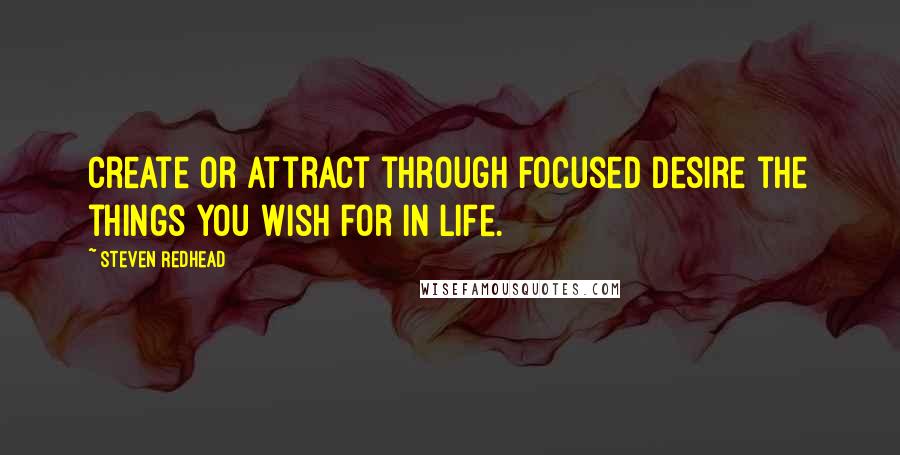 Steven Redhead Quotes: Create or attract through focused desire the things you wish for in life.