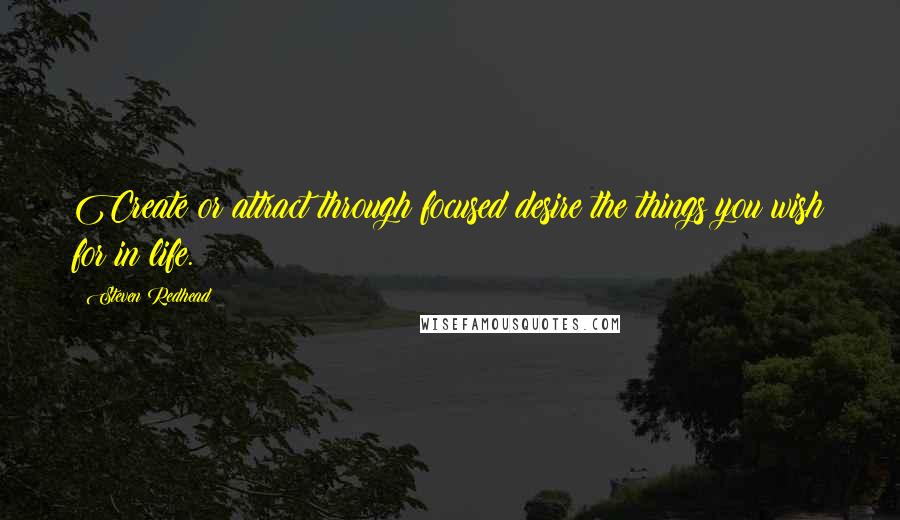 Steven Redhead Quotes: Create or attract through focused desire the things you wish for in life.