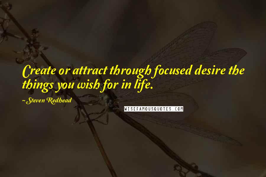 Steven Redhead Quotes: Create or attract through focused desire the things you wish for in life.