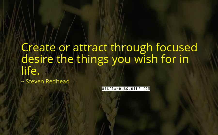 Steven Redhead Quotes: Create or attract through focused desire the things you wish for in life.