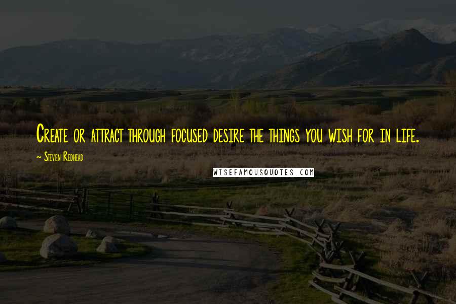 Steven Redhead Quotes: Create or attract through focused desire the things you wish for in life.