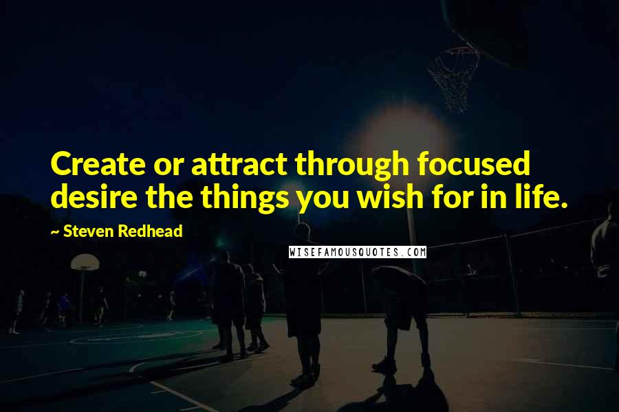 Steven Redhead Quotes: Create or attract through focused desire the things you wish for in life.
