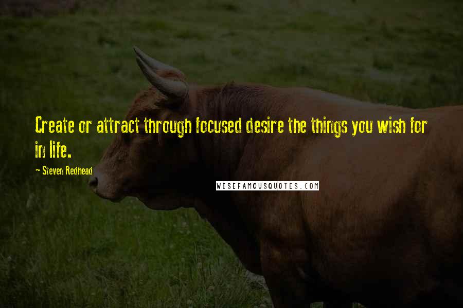 Steven Redhead Quotes: Create or attract through focused desire the things you wish for in life.