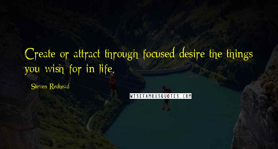 Steven Redhead Quotes: Create or attract through focused desire the things you wish for in life.