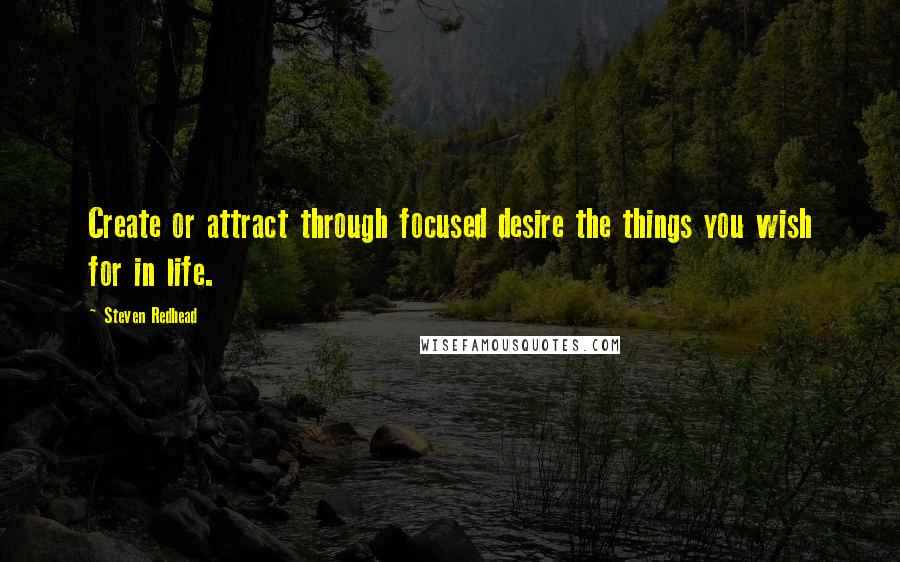 Steven Redhead Quotes: Create or attract through focused desire the things you wish for in life.