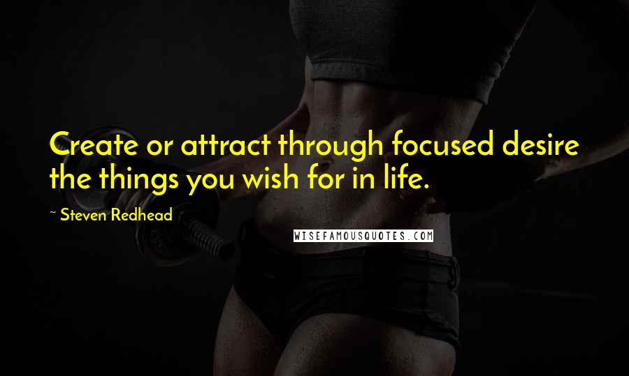 Steven Redhead Quotes: Create or attract through focused desire the things you wish for in life.