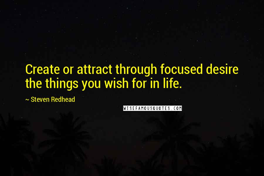 Steven Redhead Quotes: Create or attract through focused desire the things you wish for in life.