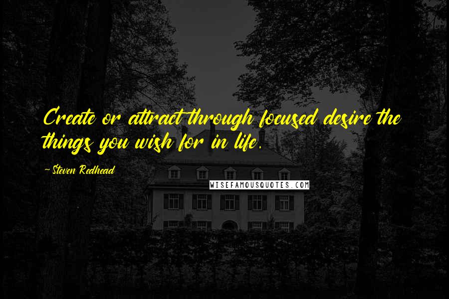 Steven Redhead Quotes: Create or attract through focused desire the things you wish for in life.