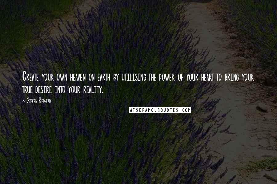 Steven Redhead Quotes: Create your own heaven on earth by utilising the power of your heart to bring your true desire into your reality.