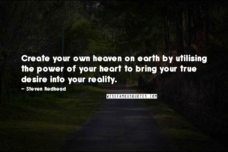 Steven Redhead Quotes: Create your own heaven on earth by utilising the power of your heart to bring your true desire into your reality.