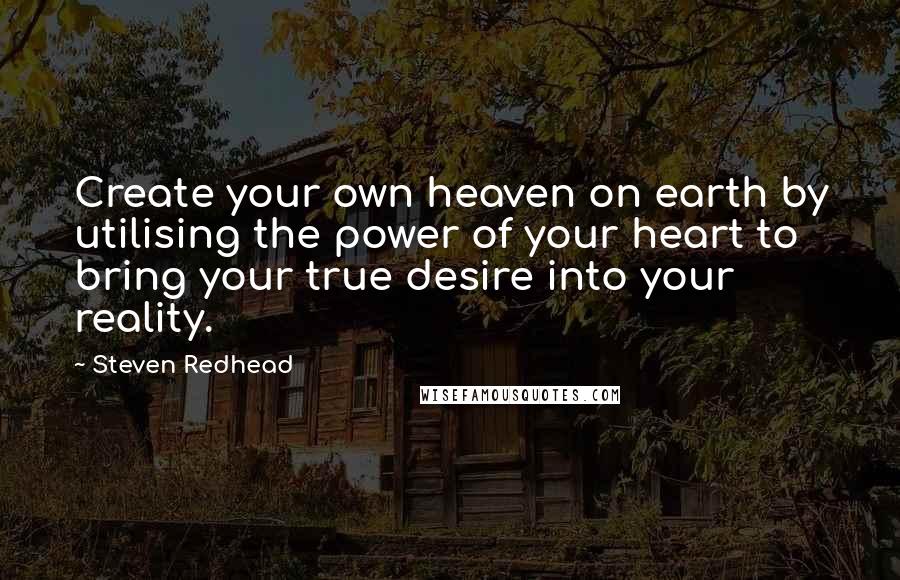 Steven Redhead Quotes: Create your own heaven on earth by utilising the power of your heart to bring your true desire into your reality.