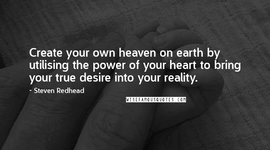 Steven Redhead Quotes: Create your own heaven on earth by utilising the power of your heart to bring your true desire into your reality.