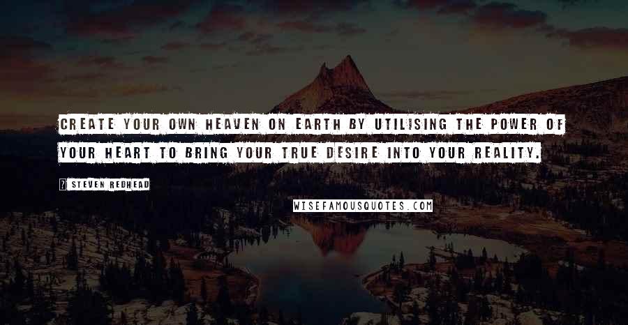 Steven Redhead Quotes: Create your own heaven on earth by utilising the power of your heart to bring your true desire into your reality.