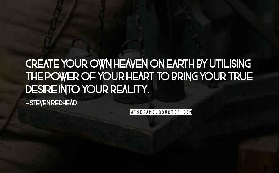 Steven Redhead Quotes: Create your own heaven on earth by utilising the power of your heart to bring your true desire into your reality.