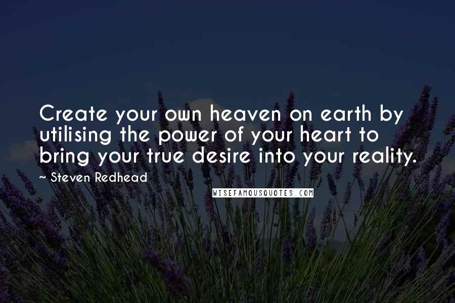 Steven Redhead Quotes: Create your own heaven on earth by utilising the power of your heart to bring your true desire into your reality.