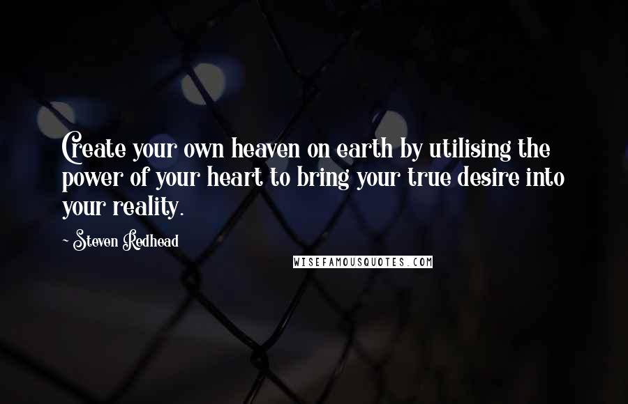 Steven Redhead Quotes: Create your own heaven on earth by utilising the power of your heart to bring your true desire into your reality.