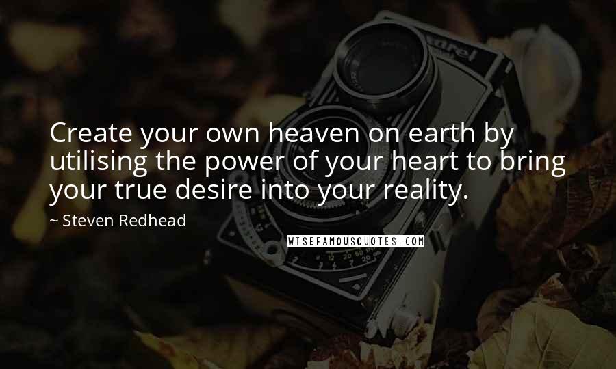 Steven Redhead Quotes: Create your own heaven on earth by utilising the power of your heart to bring your true desire into your reality.