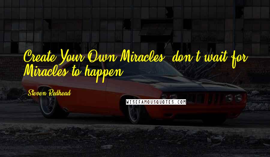 Steven Redhead Quotes: Create Your Own Miracles, don't wait for Miracles to happen.