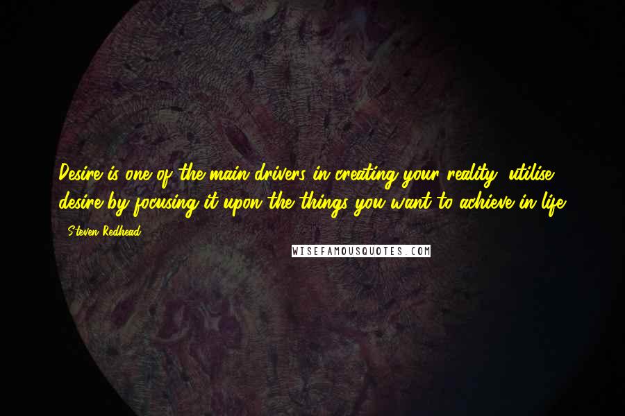 Steven Redhead Quotes: Desire is one of the main drivers in creating your reality; utilise desire by focusing it upon the things you want to achieve in life.