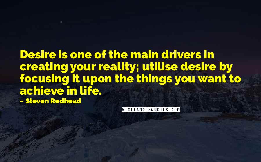 Steven Redhead Quotes: Desire is one of the main drivers in creating your reality; utilise desire by focusing it upon the things you want to achieve in life.