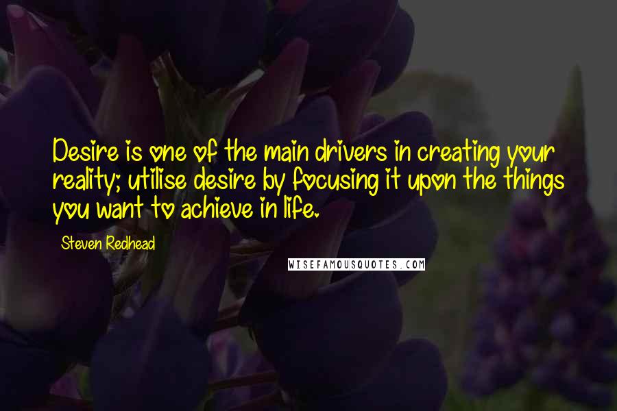 Steven Redhead Quotes: Desire is one of the main drivers in creating your reality; utilise desire by focusing it upon the things you want to achieve in life.