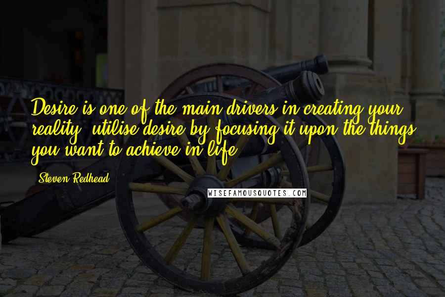 Steven Redhead Quotes: Desire is one of the main drivers in creating your reality; utilise desire by focusing it upon the things you want to achieve in life.