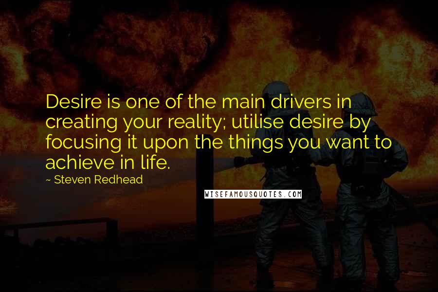 Steven Redhead Quotes: Desire is one of the main drivers in creating your reality; utilise desire by focusing it upon the things you want to achieve in life.