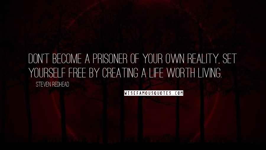 Steven Redhead Quotes: Don't become a prisoner of your own reality, set yourself free by creating a life worth living.