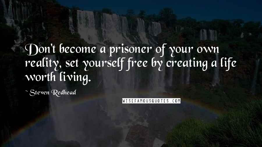 Steven Redhead Quotes: Don't become a prisoner of your own reality, set yourself free by creating a life worth living.