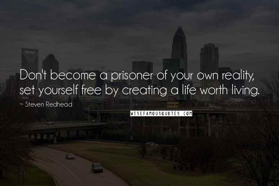 Steven Redhead Quotes: Don't become a prisoner of your own reality, set yourself free by creating a life worth living.