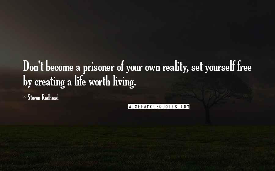 Steven Redhead Quotes: Don't become a prisoner of your own reality, set yourself free by creating a life worth living.