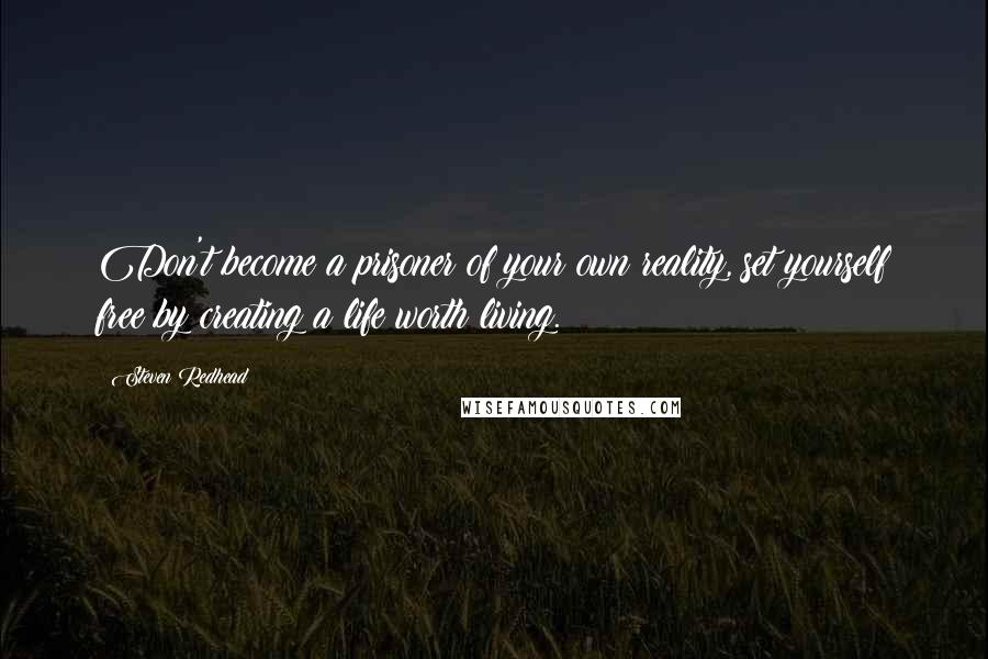 Steven Redhead Quotes: Don't become a prisoner of your own reality, set yourself free by creating a life worth living.