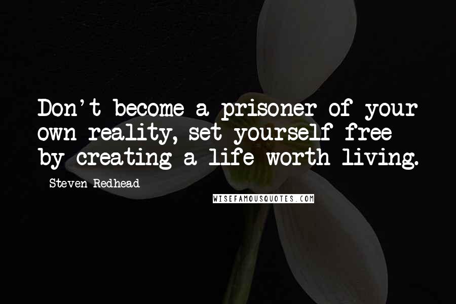 Steven Redhead Quotes: Don't become a prisoner of your own reality, set yourself free by creating a life worth living.