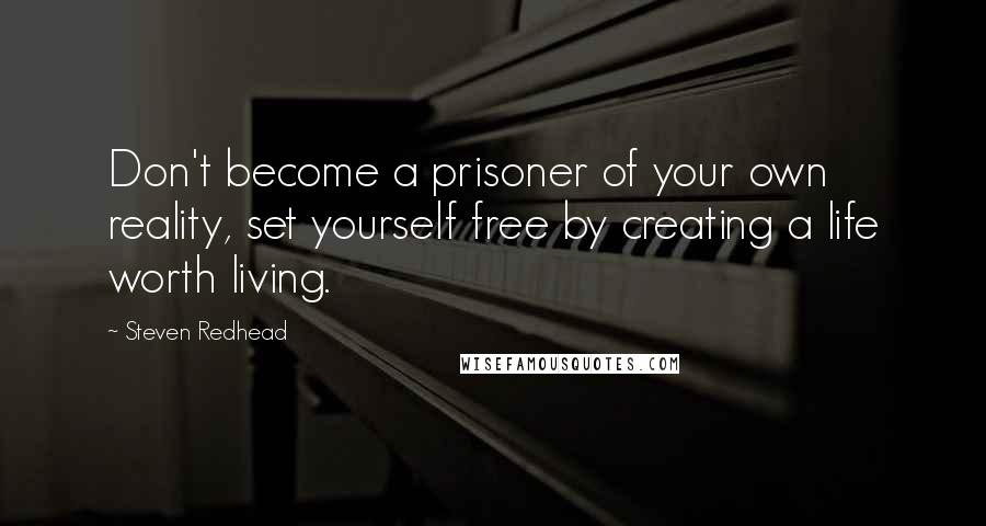 Steven Redhead Quotes: Don't become a prisoner of your own reality, set yourself free by creating a life worth living.