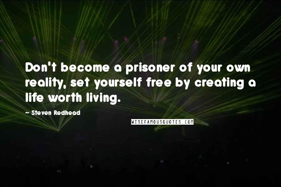 Steven Redhead Quotes: Don't become a prisoner of your own reality, set yourself free by creating a life worth living.