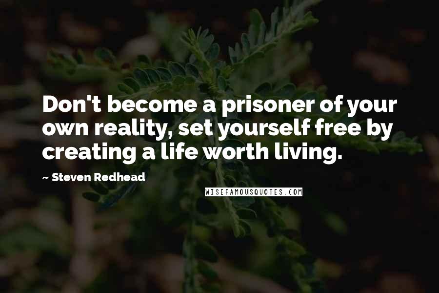 Steven Redhead Quotes: Don't become a prisoner of your own reality, set yourself free by creating a life worth living.